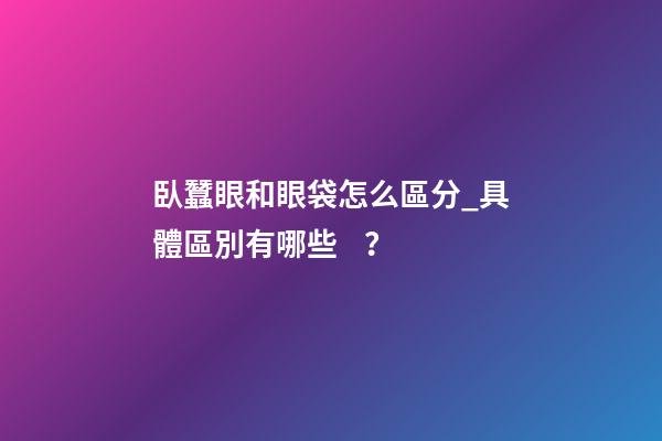臥蠶眼和眼袋怎么區分_具體區別有哪些？